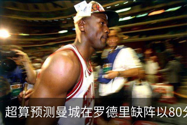 超算预测曼城在罗德里缺阵以80分结束本赛季